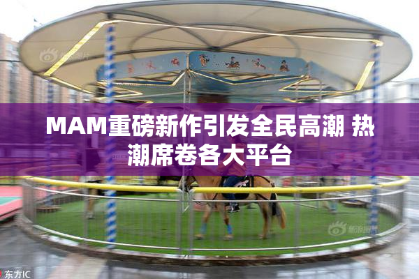 MAM重磅新作引发全民高潮 热潮席卷各大平台