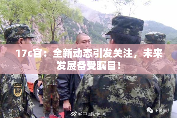 17c官：全新动态引发关注，未来发展备受瞩目！