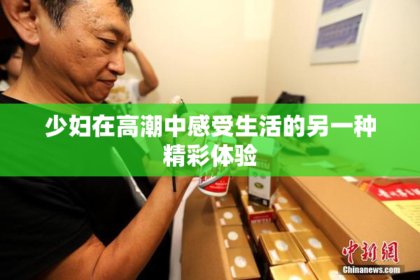 少妇在高潮中感受生活的另一种精彩体验