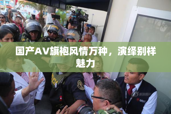 国产AV旗袍风情万种，演绎别样魅力