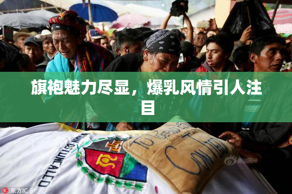 旗袍魅力尽显，爆乳风情引人注目