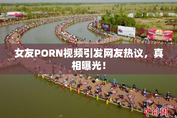 女友PORN视频引发网友热议，真相曝光！