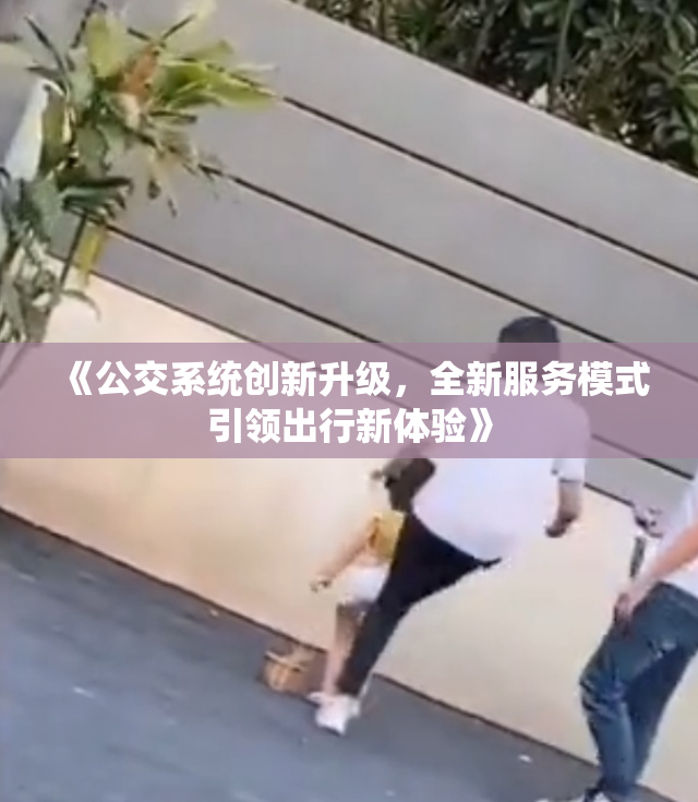 《公交系统创新升级，全新服务模式引领出行新体验》