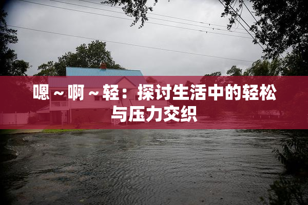 嗯～啊～轻：探讨生活中的轻松与压力交织
