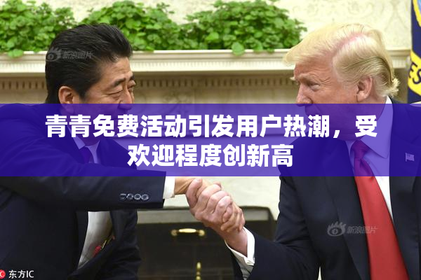 青青免费活动引发用户热潮，受欢迎程度创新高