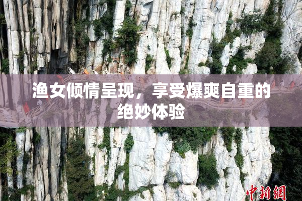 渔女倾情呈现，享受爆爽自重的绝妙体验