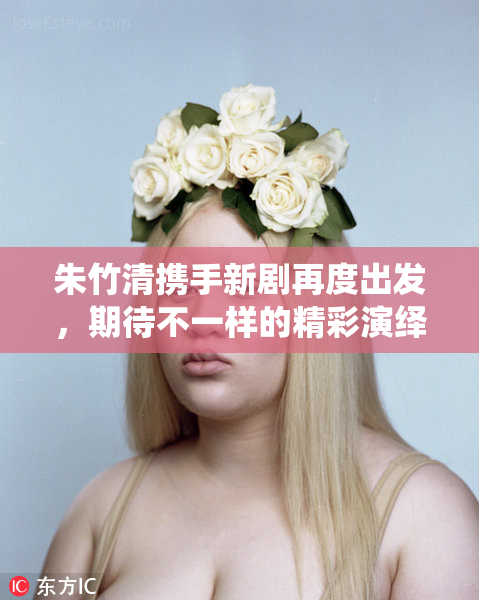 朱竹清携手新剧再度出发，期待不一样的精彩演绎