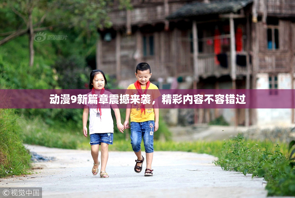动漫9新篇章震撼来袭，精彩内容不容错过