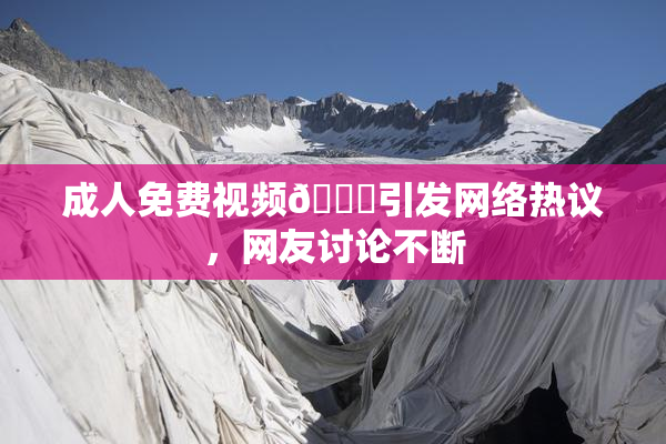 成人免费视频🔞引发网络热议，网友讨论不断