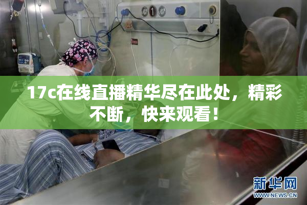 17c在线直播精华尽在此处，精彩不断，快来观看！