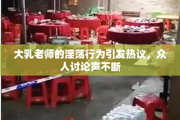 大乳老师的淫荡行为引发热议，众人讨论声不断