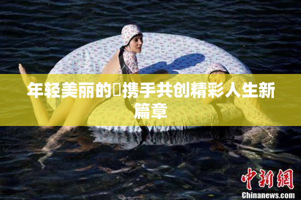年轻美丽的妺携手共创精彩人生新篇章