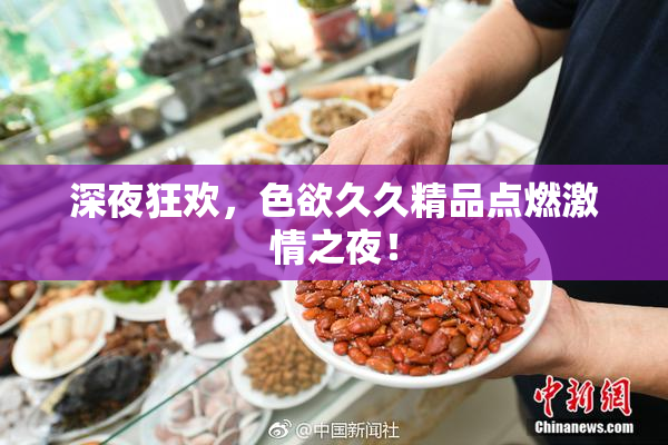 深夜狂欢，色欲久久精品点燃激情之夜！