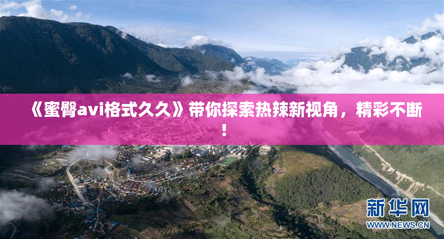 《蜜臀avi格式久久》带你探索热辣新视角，精彩不断！