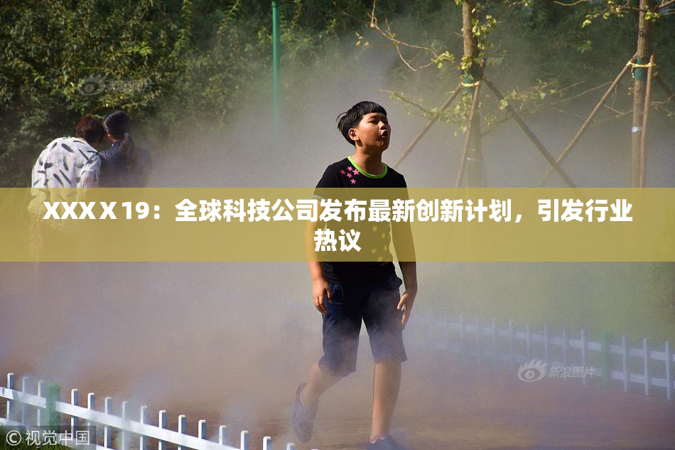 XXXⅩ19：全球科技公司发布最新创新计划，引发行业热议