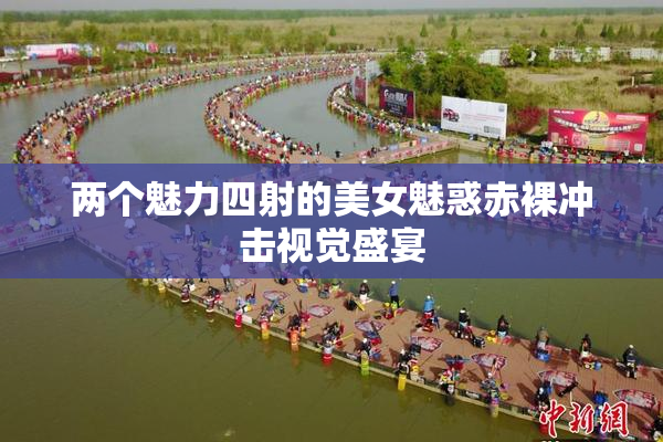 两个魅力四射的美女魅惑赤裸冲击视觉盛宴