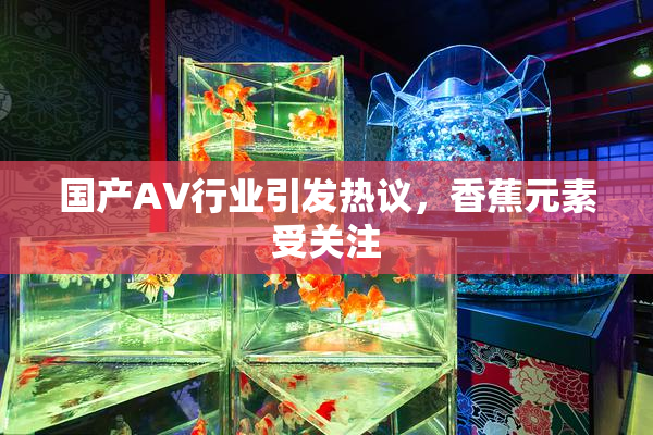 国产AV行业引发热议，香蕉元素受关注