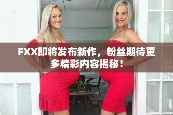 FXX即将发布新作，粉丝期待更多精彩内容揭秘！