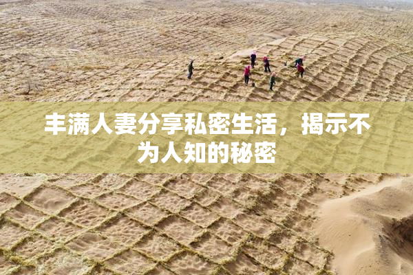 丰满人妻分享私密生活，揭示不为人知的秘密