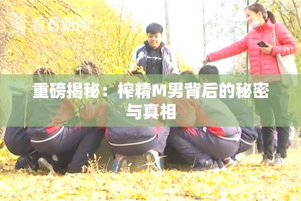 重磅揭秘：榨精M男背后的秘密与真相