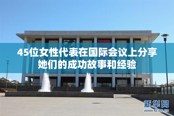 45位女性代表在国际会议上分享她们的成功故事和经验