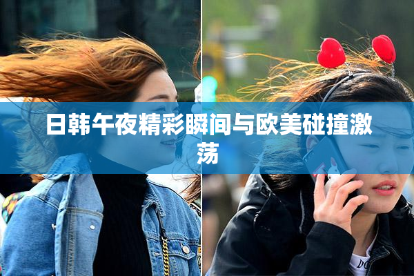 日韩午夜精彩瞬间与欧美碰撞激荡