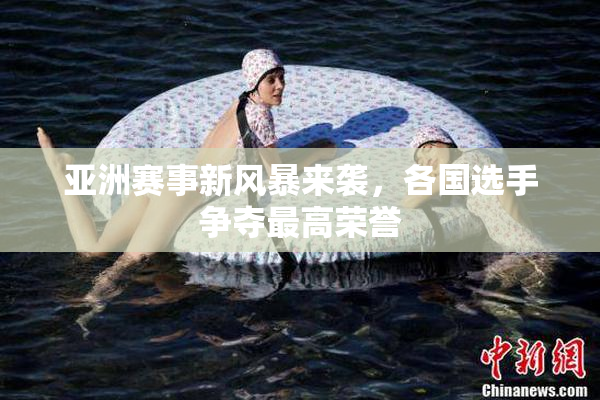亚洲赛事新风暴来袭，各国选手争夺最高荣誉