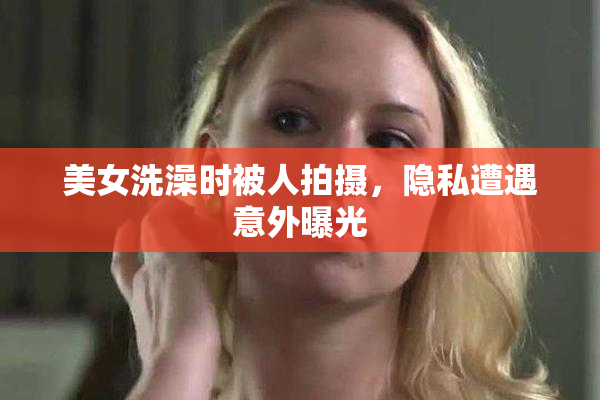 美女洗澡时被人拍摄，隐私遭遇意外曝光