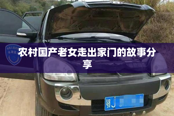 农村国产老女走出家门的故事分享