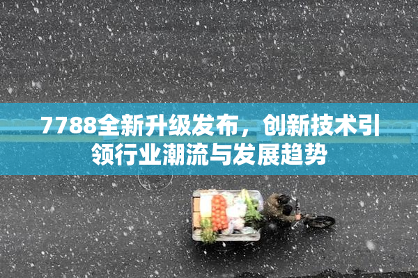 7788全新升级发布，创新技术引领行业潮流与发展趋势