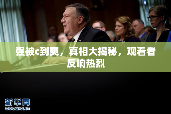 强被c到爽，真相大揭秘，观看者反响热烈