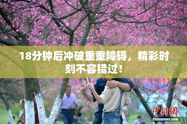 18分钟后冲破重重障碍，精彩时刻不容错过！