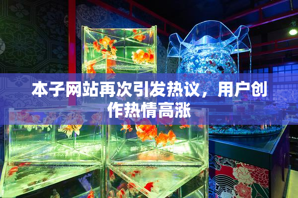 本子网站再次引发热议，用户创作热情高涨