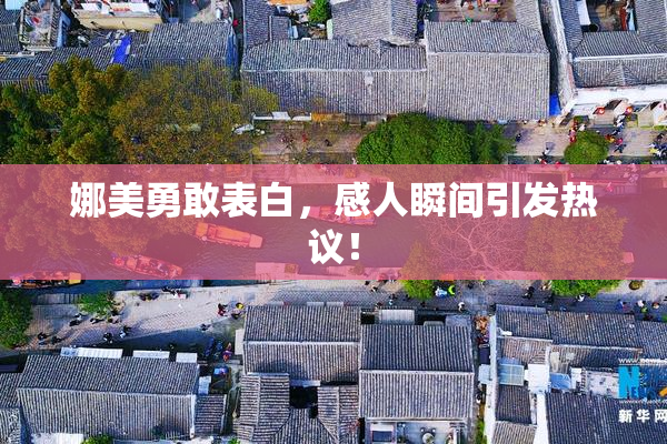 娜美勇敢表白，感人瞬间引发热议！