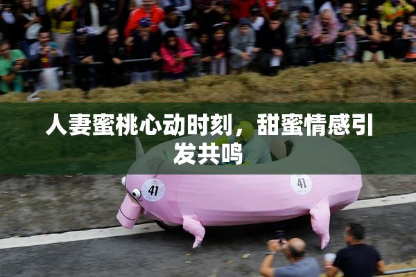 人妻蜜桃心动时刻，甜蜜情感引发共鸣