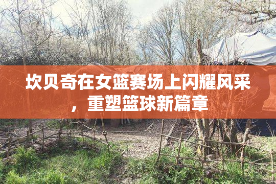 坎贝奇在女篮赛场上闪耀风采，重塑篮球新篇章