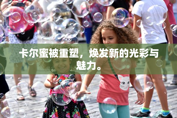 卡尔蜜被重塑，焕发新的光彩与魅力。