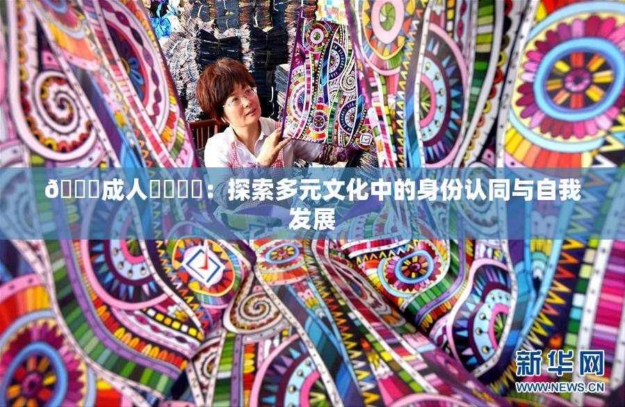 🔞成人❌‌❌‌：探索多元文化中的身份认同与自我发展