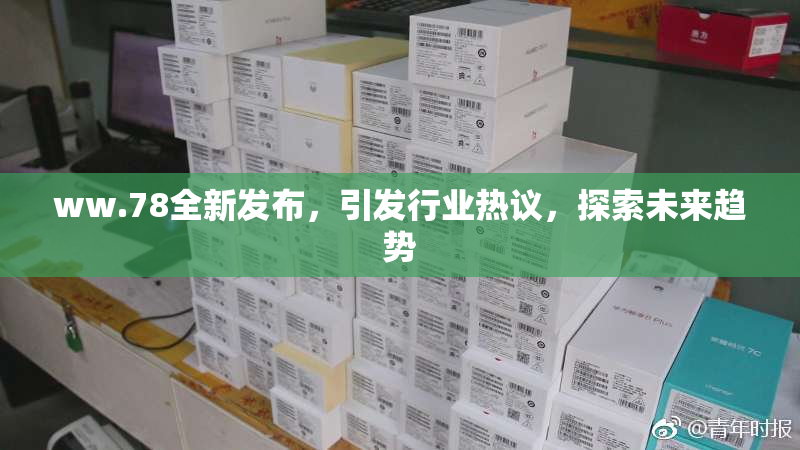 ww.78全新发布，引发行业热议，探索未来趋势