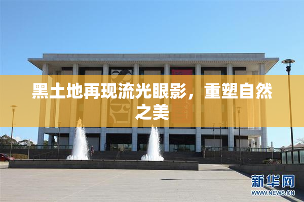 黑土地再现流光眼影，重塑自然之美
