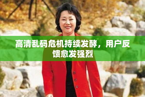 高清乱码危机持续发酵，用户反馈愈发强烈