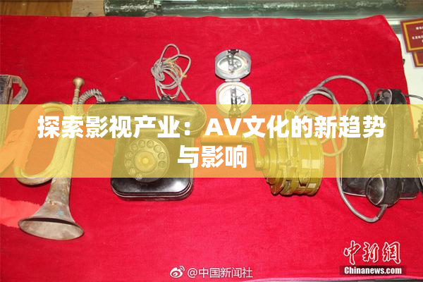 探索影视产业：AV文化的新趋势与影响