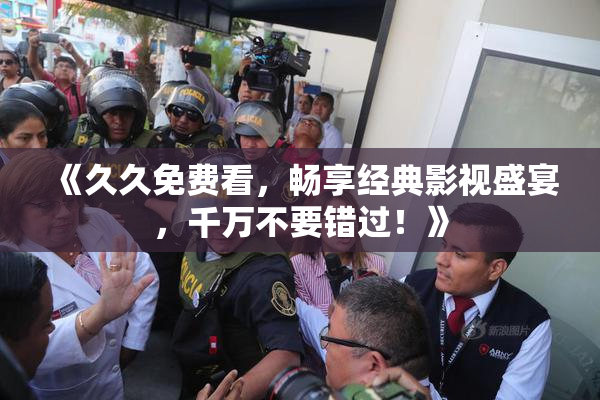 《久久免费看，畅享经典影视盛宴，千万不要错过！》