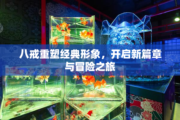 八戒重塑经典形象，开启新篇章与冒险之旅