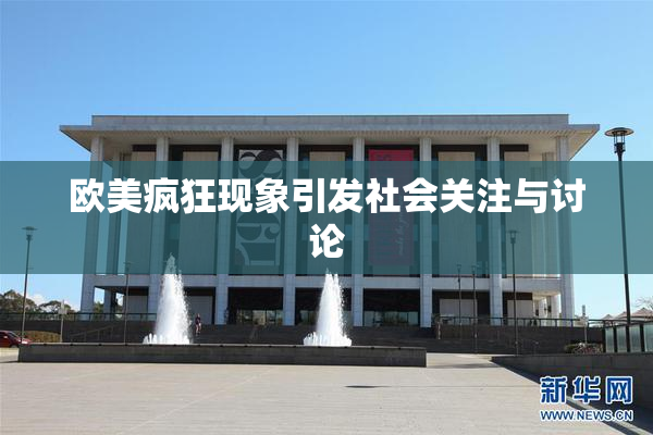 欧美疯狂现象引发社会关注与讨论