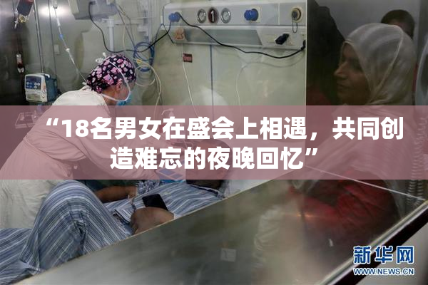 “18名男女在盛会上相遇，共同创造难忘的夜晚回忆”