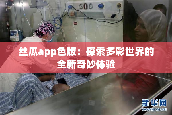 丝瓜app色版：探索多彩世界的全新奇妙体验