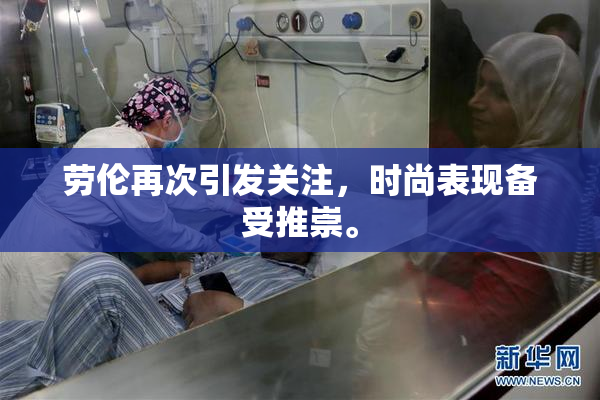 劳伦再次引发关注，时尚表现备受推崇。