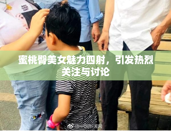 蜜桃臀美女魅力四射，引发热烈关注与讨论