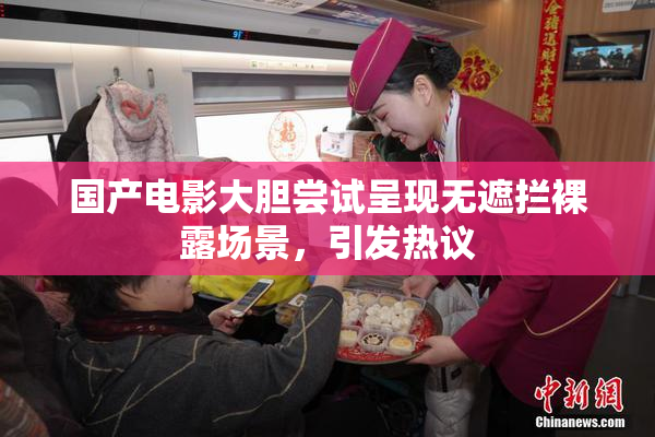 国产电影大胆尝试呈现无遮拦裸露场景，引发热议